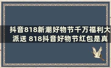 抖音818新潮好物节千万福利大派送 818抖音好物节红包是真的吗